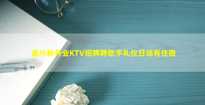 嘉兴新开业KTV招聘聘歌手礼仪日结有住宿